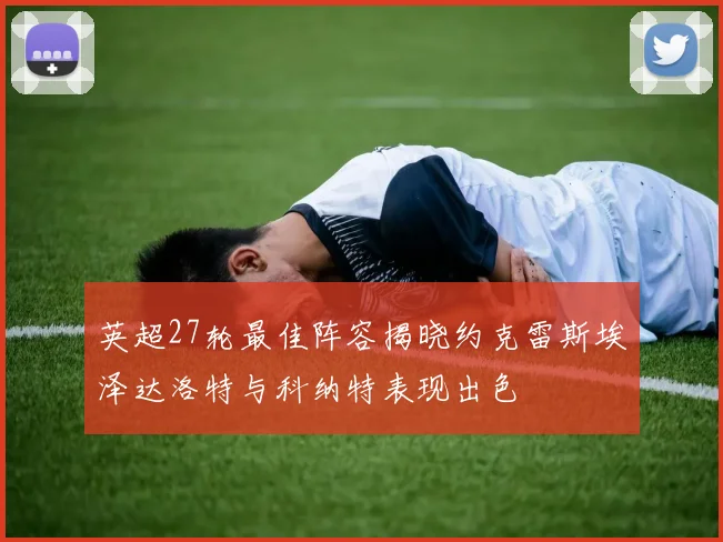 英超27轮最佳阵容揭晓约克雷斯埃泽达洛特与科纳特表现出色