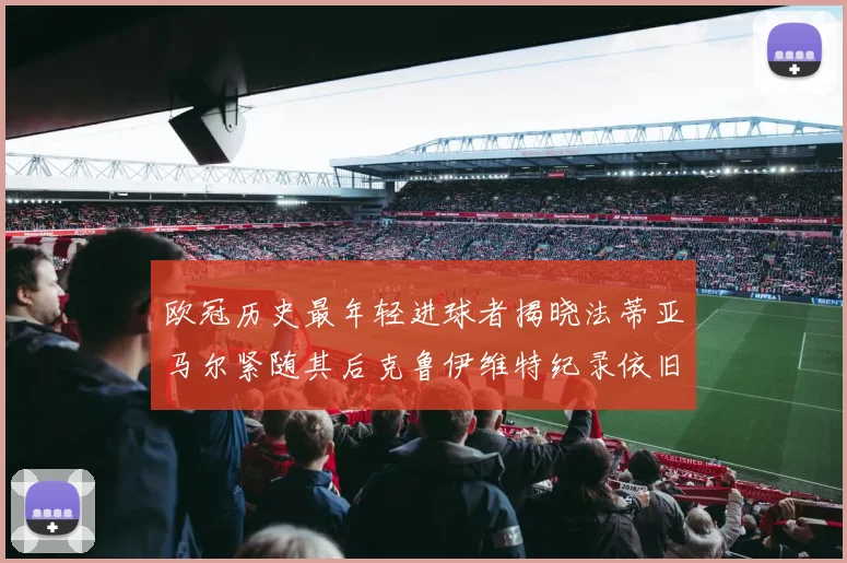 欧冠历史最年轻进球者揭晓法蒂亚马尔紧随其后克鲁伊维特纪录依旧保持