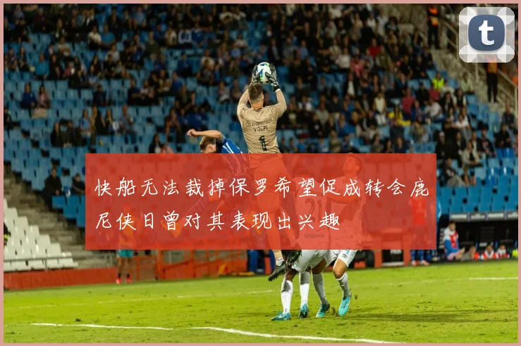快船无法裁掉保罗希望促成转会鹿尼侠日曾对其表现出兴趣