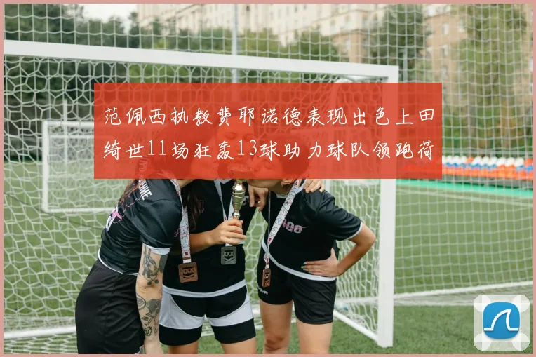 范佩西执教费耶诺德表现出色上田绮世11场狂轰13球助力球队领跑荷甲