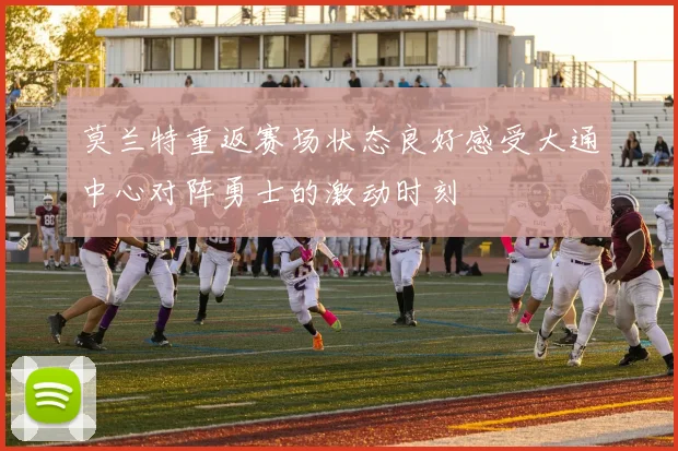 莫兰特重返赛场状态良好感受大通中心对阵勇士的激动时刻