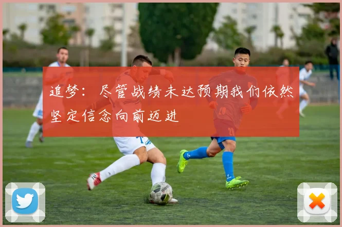 追梦：尽管战绩未达预期我们依然坚定信念向前迈进