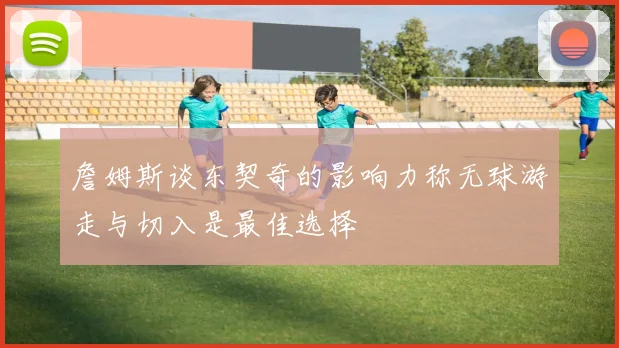 詹姆斯谈东契奇的影响力称无球游走与切入是最佳选择