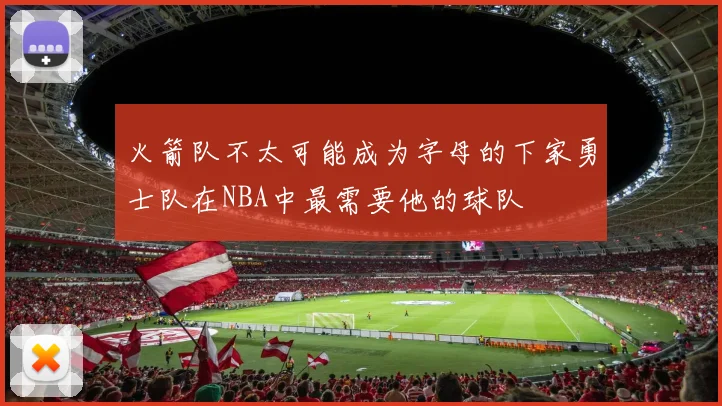 火箭队不太可能成为字母的下家勇士队在NBA中最需要他的球队