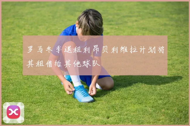 罗马冬季退租利昂贝利维拉计划将其租借给其他球队