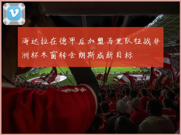 海达拉在德甲后加盟马里队征战非洲杯冬窗转会朗斯成新目标