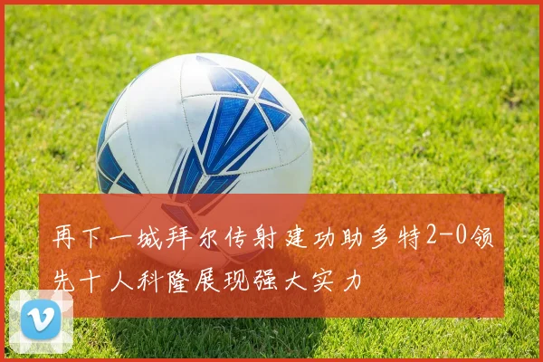 再下一城拜尔传射建功助多特2-0领先十人科隆展现强大实力