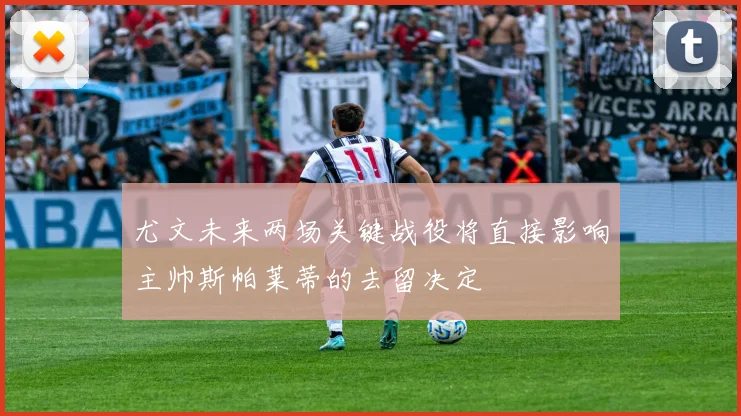 尤文未来两场关键战役将直接影响主帅斯帕莱蒂的去留决定