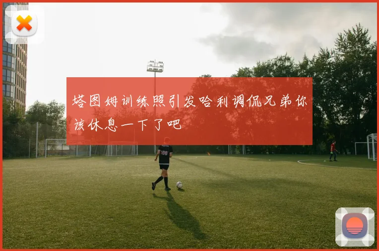 塔图姆训练照引发哈利调侃兄弟你该休息一下了吧