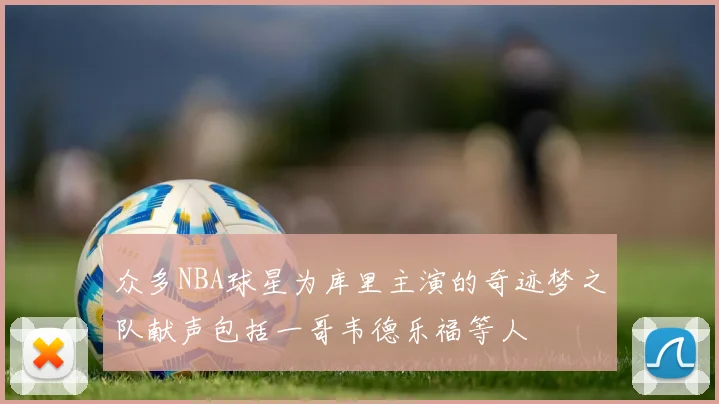 众多NBA球星为库里主演的奇迹梦之队献声包括一哥韦德乐福等人