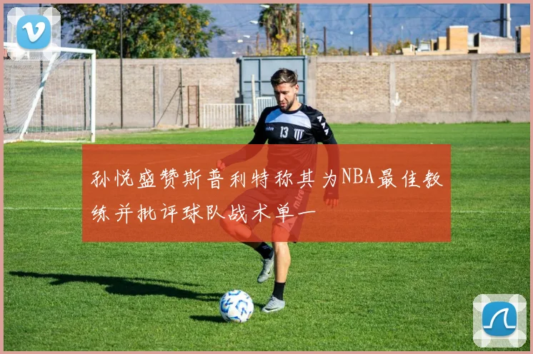 孙悦盛赞斯普利特称其为NBA最佳教练并批评球队战术单一