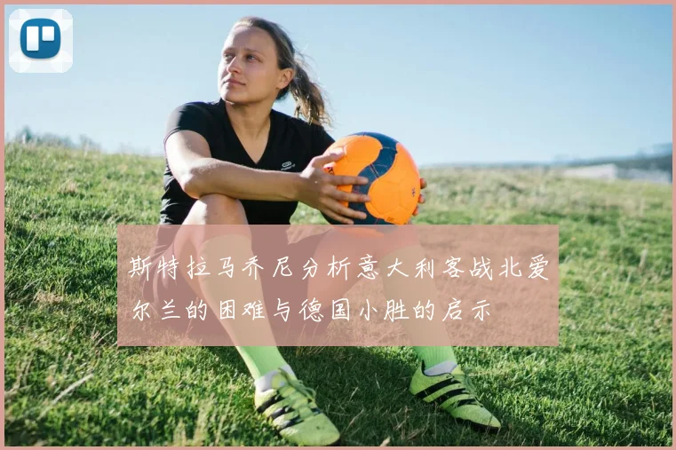 斯特拉马乔尼分析意大利客战北爱尔兰的困难与德国小胜的启示