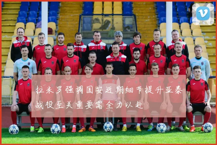 拉米罗强调国安近期细节提升亚泰战役至关重要需全力以赴