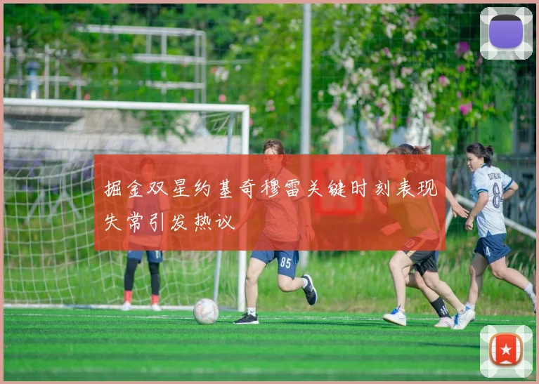 掘金双星约基奇穆雷关键时刻表现失常引发热议