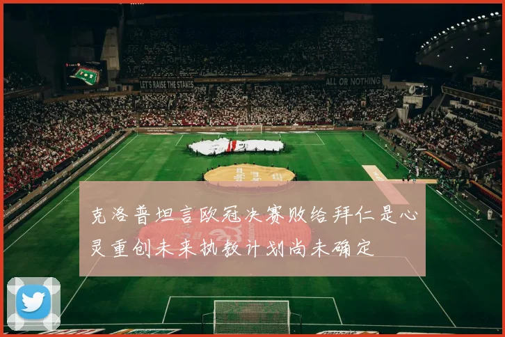 克洛普坦言欧冠决赛败给拜仁是心灵重创未来执教计划尚未确定